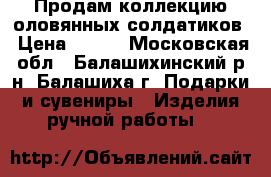 Продам коллекцию оловянных солдатиков › Цена ­ 200 - Московская обл., Балашихинский р-н, Балашиха г. Подарки и сувениры » Изделия ручной работы   